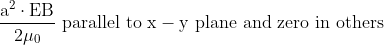 \mathrm{ \frac{a^2 \cdot E B}{2 \mu_0} \text { parallel to } x-y \text { plane and zero in others } }