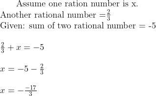 $ Assume one ration number is x. $\\ $ Another rational number =$ \frac{2}{3} \\ $ Given: sum of two rational number = -5 $ \\\\ \frac{2}{3} + x = -5 \\\\ x = -5 - \frac{2}{3} \\\\ x = -\frac{-17}{3}