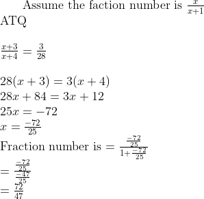 $ Assume the faction number is $ \frac{x}{x+1} \\ $ ATQ $\\\\ \frac{x+3}{x+4} = \frac{3}{28}\\\\ 28(x+3) = 3(x+4) \\ 28x + 84 = 3x + 12 \\ 25 x = -72 \\ x = \frac{-72}{25} \\ $ Fraction number is $ = \frac{\frac{-72}{25}}{1+\frac{-72}{25}} \\ = \frac{\frac{-72}{25}}{\frac{-47}{25}} \\ = \frac{72}{47}