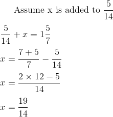 $ Assume x is added to $ \frac{5}{14} \\\\ \frac{5}{14} + x = 1\frac{5}{7} \\\\ x = \frac{7+5}{7} - \frac{5}{14} \\\\ x = \frac{2 \times 12 - 5}{14}\\\\ x = \frac{19}{14}