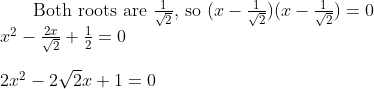 $ Both roots are $\frac{1}{\sqrt{2}}$, so $(x - \frac{1}{\sqrt{2}})(x - \frac{1}{\sqrt{2}}) =0 \\ x^2 - \frac{2x}{\sqrt{2}} + \frac{1}{2} =0 \\\\ 2x^2 - 2\sqrt{2}x + 1 =0