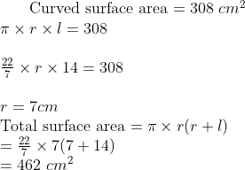 $ Curved surface area $ = 308 \ cm^2 \\ \pi \times r \times l=308 \\\\ \frac{22}{7} \times r \times 14=308\\\\ r= 7cm \\ $ Total surface area $ = \pi \times r(r+l) \\ =\frac{22}{7} \times 7 (7+14)\\ =462 \ cm^2