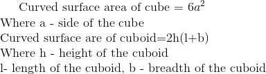 $ Curved surface area of cube = $6a^2 \\ $ Where a - side of the cube \\ Curved surface are of cuboid=2h(l+b) \\ Where h - height of the cuboid\\ l- length of the cuboid, b - breadth of the cuboid