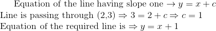 $ Equation of the line having slope one $ \rightarrow y = x +c \\ $ Line is passing through (2,3) $ \Rightarrow 3 = 2 +c \Rightarrow c=1 \\ $ Equation of the required line is $\Rightarrow y=x+1