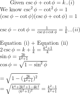 $ Given $ \csc \phi + \cot \phi = k..(i) \\ $ We know $ \csc^2 \phi - \cot^2 \phi =1 \\ (\csc \phi - \cot \phi)( \csc \phi + \cot \phi) =1\\\\ \csc \phi - \cot \phi =\frac{1}{\csc \phi + \cot \phi} =\frac{1}{k}...(ii) \\\\ \text{Equation (i) + Equation (ii)}\\ 2 \csc \phi = k+\frac{1}{k} = \frac{k^2+1}{k}\\ \sin \phi = \frac{2k}{k^2+1} \\ \cos \phi = \sqrt{1-\sin ^2 \phi } \\\\ = \sqrt{1-(\frac{2k}{k^2+1})^2 }\\ = \sqrt{\frac{k^4 + 2k^2 +1 - 4k^2}{(k^2+1)^2}} =\frac{k^2-1}{k^2+1}