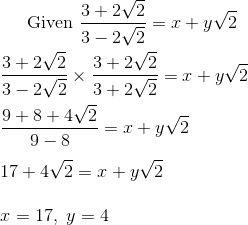 $ Given $ \frac{3 + 2\sqrt{2}}{3 - 2\sqrt{2}} = x + y\sqrt{2} \\\\ \frac{3 + 2\sqrt{2}}{3 - 2\sqrt{2}} \times \frac{3 + 2\sqrt{2}}{3 +2\sqrt{2}}= x + y\sqrt{2}\\\\ \frac{9 +8 +4\sqrt{2}}{9 - 8} = x + y\sqrt{2}\\\\ 17 +4\sqrt{2} = x + y\sqrt{2}\\\\ x =17, \ y =4