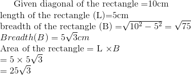 $ Given diagonal of the rectangle =10cm \\ length of the rectangle (L)=5cm $ \\ $ breadth of the rectangle (B) =\sqrt{10^2 - 5^2} =\sqrt{75}\\ Breadth (B) = 5\sqrt{3} cm $ \\ $ Area of the rectangle = L \times B \\ =5 \times 5 \sqrt{ 3}\\ =25 \sqrt{3}
