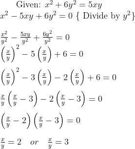 $ Given: $ x^{2}+6 y^{2}=5 x y \\$ $x^{2}-5 x y+6 y^{2}=0 $ \{ Divide by $y^{2} \}$\\\\ $\frac{x^{2}}{y^{2}}-\frac{5 x y}{y^{2}}+\frac{6 y^{2}}{y^{2}}=0$\\ $\left(\frac{x}{y}\right)^{2}-5\left(\frac{x}{y}\right)+6=0$ \\\\ $\left(\frac{x}{y}\right)^{2}-3\left(\frac{x}{y}\right)-2\left(\frac{x}{y}\right)+6=0$\\\\ $\frac{x}{y} \left(\frac{x}{y}-3\right) - 2\left(\frac{x}{y}-3\right) =0$ \\\\ $\left(\frac{x}{y}-2\right)\left(\frac{x}{y}-3\right)=0$ \\\\ $ \frac{x}{y} =2 \ \ \ or \ \ \ \frac{x}{y} = 3