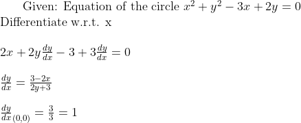 $ Given: Equation of the circle $ x^2 + y^2 -3x + 2y =0 \\ $ Differentiate w.r.t. x $\\\\ 2x + 2y \frac{dy}{dx} - 3 + 3 \frac{dy}{dx}=0 \\\\ \frac{dy}{dx} = \frac{3-2x}{2y + 3} \\\\ \frac{dy}{dx}_{(0,0)} = \frac{3}{3} = 1 \\\\