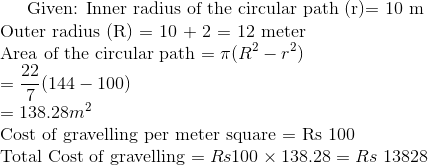 $ Given: Inner radius of the circular path (r)= 10 m \\ Outer radius (R) = 10 + 2 = 12 meter \\ Area of the circular path $ = \pi (R^2-r^2) \\ =\frac{22}{7}(144-100) \\ = 138.28 m^2 \\ $ Cost of gravelling per meter square = Rs 100 \\ Total Cost of gravelling $ = Rs 100\times 138.28= Rs \ 13828 \\