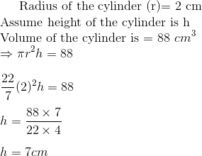 $ Radius of the cylinder (r)= 2 cm \\ Assume height of the cylinder is h \\ Volume of the cylinder is = 88 $ cm^3 \\ \Rightarrow \pi r^2 h = 88 \\\\ \frac{22}{7} (2)^2 h = 88 \\\\ h = \frac{88 \times 7}{22 \times 4} \\\\ h = 7 cm