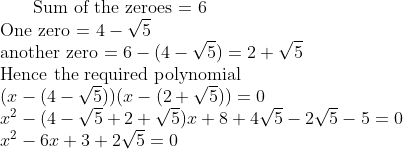 $ Sum of the zeroes = 6 \\ One zero = $ 4 - \sqrt{5} \\ $ another zero $= 6 -(4 -\sqrt{5}) = 2 + \sqrt{5}\\ $ Hence the required polynomial $ \\ (x - (4-\sqrt{5}) )(x-(2+\sqrt{5})) =0\\ x^2 - (4- \sqrt{5} + 2 + \sqrt{5})x + 8 + 4\sqrt{5} -2\sqrt{5} -5=0 \\ x^2 - 6x + 3 +2\sqrt{5} =0 \\