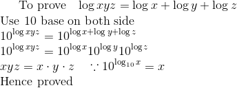 $ To prove $ \ \ \log xyz = \log x + \log y + \log z \\ \text{Use 10 base on both side} \\ 10^{\log xyz} =10^{ \log x + \log y + \log z}\\ 10^{\log xyz} =10^{ \log x} 10 ^{\log y} 10^{\log z}\\ xyz = x \cdot y \cdot z \ \ \ \because 10^{\log_{10}x} = x \\ $ Hence proved