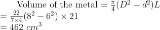 $ Volume of the metal $ = \frac{\pi}{4} (D^2 -d^2)L\\ = \frac{22}{7\times 4} (8^2 -6^2) \times 21 \\ = 462 \ cm^3