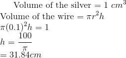 $ Volume of the silver $ = 1 \ cm^3 \\ $ Volume of the wire $= \pi r^2h \\ \pi (0.1)^2 h =1 \\ h = \frac{100}{\pi} \\ = 31.84 cm \\