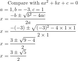 $Compare with $ ax^2 + bx +c =0\\ a =1 , b=-3, c=1 \\ x =\frac{-b \pm \sqrt {b^2 -4ac}}{2a} \\ x =\frac{-(-3) \pm \sqrt {(-3)^2 -4 \times 1 \times 1}}{2 \times 1} \\ x =\frac{3 \pm \sqrt {9 -4 }}{2} \\ x =\frac{3 \pm \sqrt {5 }}{2} \\