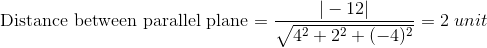 $Distance between parallel plane $ = \frac{|-12|}{\sqrt{4^2+2^2+(-4)^2}} = 2 \ unit