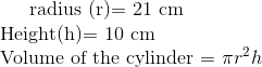 $radius (r)= 21 cm $\\ $ Height(h)= 10 cm $\\ $ Volume of the cylinder = \pi r^2 h $ \\
