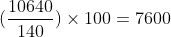 (\frac{10640}{140}) \times 100 = 7600
