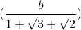(\frac{b}{1+\sqrt{3}+\sqrt{2}})