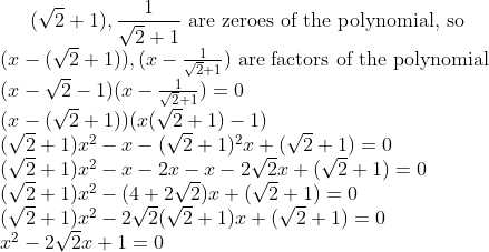 (\sqrt{2}+1) , \frac{1}{\sqrt{2}+1} $ are zeroes of the polynomial, so $\\ (x-(\sqrt{2}+1)), (x - \frac{1}{\sqrt{2}+1}) $ are factors of the polynomial $ \\ (x-\sqrt{2}-1) (x - \frac{1}{\sqrt{2}+1})=0\\ (x-(\sqrt{2}+1)) (x(\sqrt{2}+1) -1) \\ (\sqrt{2}+1) x^2 -x - (\sqrt{2}+1)^2 x+ (\sqrt{2}+1) =0\\ (\sqrt{2}+1) x^2 -x -2x -x - 2\sqrt{2} x+ (\sqrt{2}+1) =0\\ (\sqrt{2}+1) x^2 -(4+ 2\sqrt{2}) x+ (\sqrt{2}+1) =0 \\ (\sqrt{2}+1) x^2 -2\sqrt{2}(\sqrt{2}+1) x+ (\sqrt{2}+1) =0 \\ x^2 -2\sqrt{2} x+ 1 =0 \\