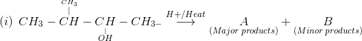 (i)\:\:CH_{3}-{{\overset {\overset {CH_{3}}{|}}{CH}}}-\underset {\overset {|}{OH}}{CH}-CH_{3-} \overset {H+/ Heat}{\longrightarrow} \underset {(Major\: products)}{A}+\underset {(Minor\: products)}{B}