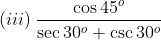 (iii)\: \frac{\cos 45^{o}}{\sec 30^{o}+\csc 30^{o}}