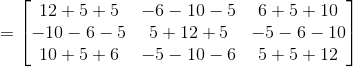 = \begin{bmatrix} 12+5+5 &-6-10-5 &6+5+10 \\ -10-6-5 &5+12+5 & -5-6-10 \\ 10+5+6&-5-10-6 &5+5+12 \end{bmatrix}
