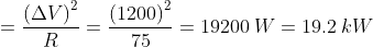 = \frac{\left ( \Delta V \right )^{2}}{R} = \frac{\left ( 1200 \right )^{2}}{75} = 19200\:W = 19.2 \:kW