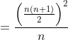 = \frac{\left ( \frac{n(n+1)}{2} \right )^{2}}{n}