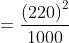 = \frac{\left ( 220 \right )^{2}}{1000}