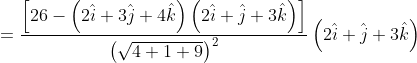 = \frac{\left [ 26-\left ( 2\hat{i} +3\hat{j}+4\hat{k}\right ) \left ( 2\hat{i} +\hat{j}+3\hat{k} \right )\right ]}{\left ( \sqrt{4+1+9} \right )^{2}} \left ( 2\hat{i} +\hat{j}+3\hat{k} \right )