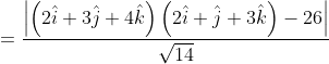 = \frac{\left | \left ( 2\hat{i}+3\hat{j}+4\hat{k} \right ) \left ( 2\hat{i}+\hat{j}+3\hat{k} \right )-26\right |}{\sqrt{14}}