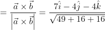 = \frac{\vec{a}\times \vec{b}}{\left | \vec{a}\times \vec{b} \right |}= \frac{7\hat{i}-4\hat{j}-4\hat{k}}{\sqrt{49+16+16}}