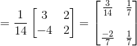 = \frac{1}{14}\begin{bmatrix} 3 &2 \\ -4& 2 \end{bmatrix} = \begin{bmatrix} \frac{3}{14} &\frac{1}{7} \\ \\ \frac{-2}{7} & \frac{1}{7} \end{bmatrix}