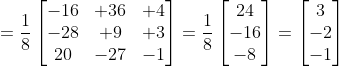 = \frac{1}{8}\begin{bmatrix} -16 & +36 &+4 \\ -28 & +9 &+3 \\ 20& -27 & -1 \end{bmatrix}= \frac{1}{8}\begin{bmatrix} 24\\ -16 \\ -8 \end{bmatrix}= \begin{bmatrix} 3\\ -2 \\ -1 \end{bmatrix}