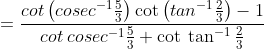 = \frac{cot\left ( cosec^{-1}\frac{5}{3} \right )\cot \left ( tan^{-1} \frac{2}{3}\right )-1} {cot \:cosec ^{-1}\frac{5}{3}+\cot \: \tan ^{-1}\frac{2}{3}}