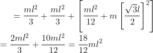 = \frac{ml^2}{3}+ \frac{ml^2}{3} + \left [ \frac{ml^2}{12}+m\left [ \frac{\sqrt3l}{2} \right ] ^2 \right ] \\\\ = \frac{2ml^2}{3}+\frac{10ml^2}{12} = \frac{18}{12}ml^2