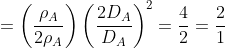 = \left ( \frac{\rho _{A}}{2\rho _{A}} \right )\left ( \frac{2D _{A}}{D _{A}} \right )^{2}= \frac{4}{2}= \frac{2}{1}