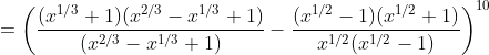 = \left(\frac{(x^{1/3}+1)(x^{2/3}-x^{1/3}+1)}{(x^{2/3}-x^{1/3}+1)}-\frac{(x^{1/2}-1)(x^{1/2}+1)}{x^{1/2}(x^{1/2}-1)} \right )^{10}