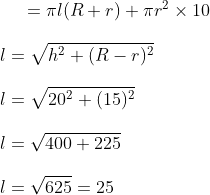 = \pi l ( R + r ) + \pi r^ 2 \times 10 \\\\ l = \sqrt { h^2 + ( R-r )^2} \\\\ l = \sqrt {20 ^ 2 + ( 15 )^2} \\\\ l = \sqrt { 400 + 225 } \\\\ l = \sqrt { 625 } = 25