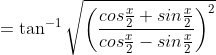 = \tan ^{-1} \sqrt{\left ( \frac{cos\frac{x}{2}+sin\frac{x}{2}}{cos\frac{x}{2}-sin\frac{x}{2} }\right )^2}