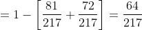 = 1-\left [ \frac{81}{217}+\frac{72}{217}\right ]= \frac{64}{217}