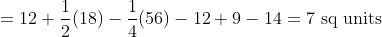 = 12 + \frac{1}{2}(18) - \frac{1}{4} (56) - 12 + 9 -14 = 7 \text{ sq units}