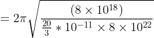 = 2\pi \sqrt{\frac{\left ( 8\times 10^{18} \right )}{\frac{20}{3}*10^{-11}\times 8\times 10^{22}}}