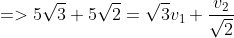 => 5\sqrt3+5\sqrt2=\sqrt3v_1+\frac{v_2}{\sqrt2}