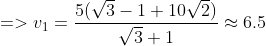 => v_1=\frac{5(\sqrt3-1+10\sqrt2)}{\sqrt3+1}\approx 6.5