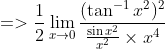 =>\frac{1}{2}\lim_{x\rightarrow 0} \frac{(\tan ^{-1}x^{2})^{2}}{\frac{\sin x^{2}}{x^{2}}\times x^{4}}
