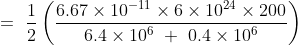 =\ \frac{1}{2} \left ( \frac{6.67\times 10^{-11}\times 6 \times 10^{24}\times 200}{6.4\times 10^6\ +\ 0.4\times 10^6} \right )