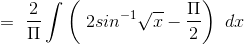 =\ \frac{2}{\Pi } \int \left ( \ 2sin^{-1}\sqrt x - \frac{\Pi }{2} \right )\ dx